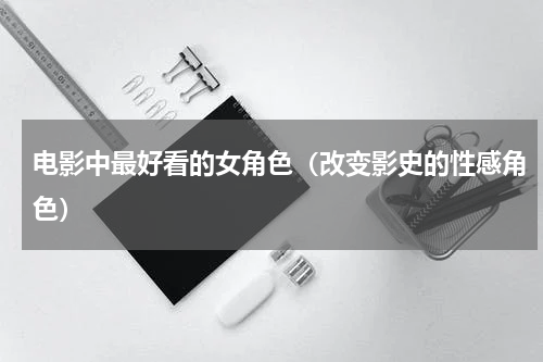 电影中最好看的女角色（改变影史的性感角色）
