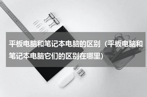 平板电脑和笔记本电脑的区别（平板电脑和笔记本电脑它们的区别在哪里）