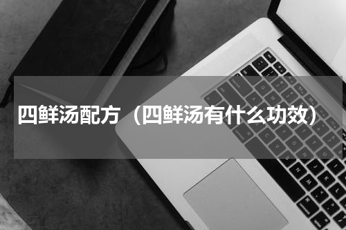 四鲜汤配方（四鲜汤有什么功效）