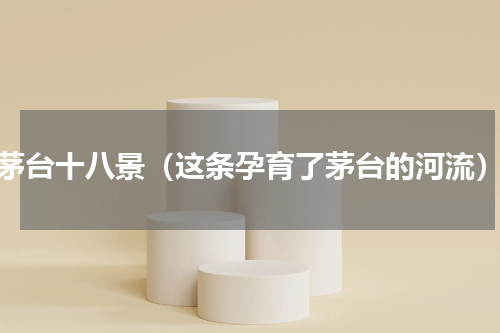 茅台十八景（这条孕育了茅台的河流）