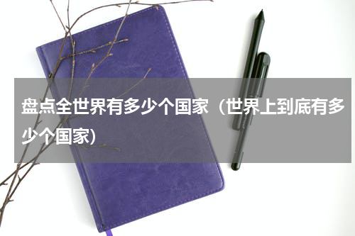盘点全世界有多少个国家（世界上到底有多少个国家）