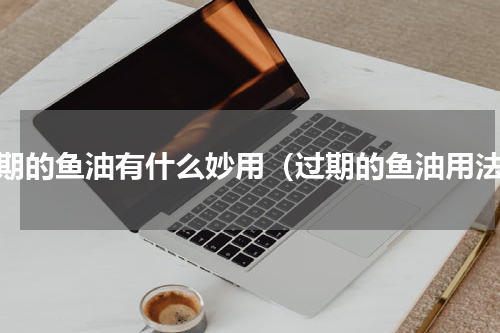 过期的鱼油有什么妙用（过期的鱼油用法）