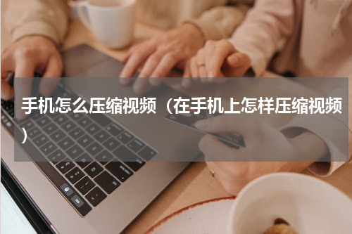 手机怎么压缩视频（在手机上怎样压缩视频）