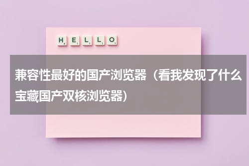 兼容性最好的国产浏览器（看我发现了什么宝藏国产双核浏览器）