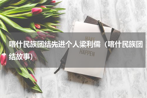 喀什民族团结先进个人梁利儒（喀什民族团结故事）