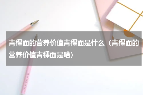 青稞面的营养价值青稞面是什么（青稞面的营养价值青稞面是啥）