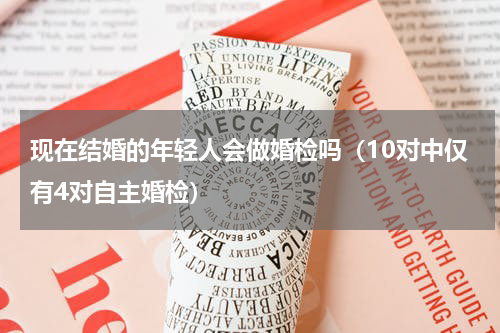 现在结婚的年轻人会做婚检吗（10对中仅有4对自主婚检）