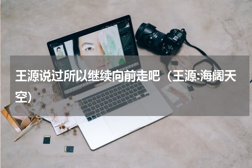 王源说过所以继续向前走吧（王源:海阔天空）