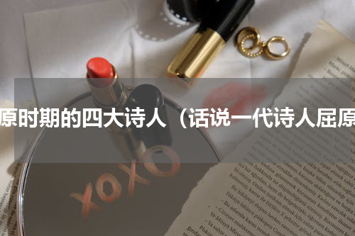 屈原时期的四大诗人（话说一代诗人屈原）