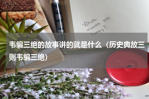 韦编三绝的故事讲的就是什么（历史典故三则韦编三绝）