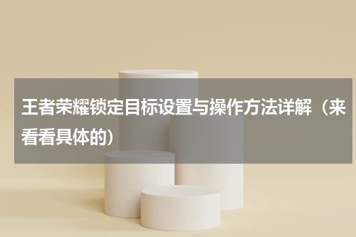 王者荣耀锁定目标设置与操作方法详解（来看看具体的）