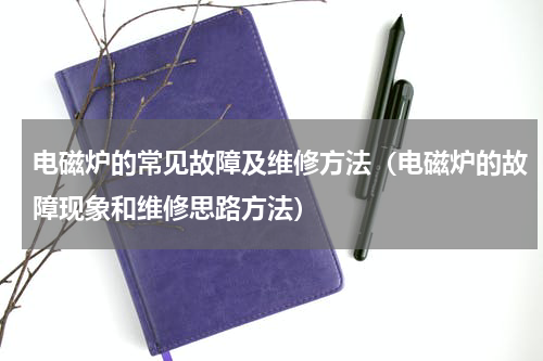 电磁炉的常见故障及维修方法（电磁炉的故障现象和维修思路方法）
