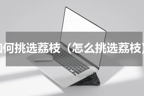 如何挑选荔枝（怎么挑选荔枝）