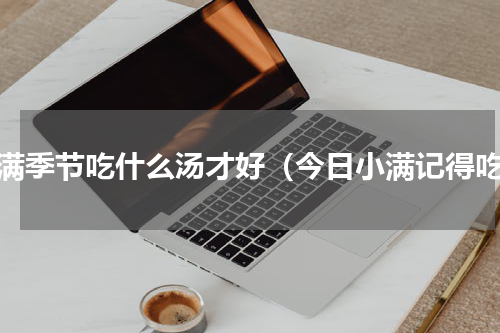 小满季节吃什么汤才好（今日小满记得吃）