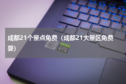 成都21个景点免费（成都21大景区免费耍）