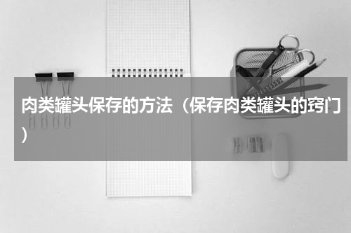 肉类罐头保存的方法（保存肉类罐头的窍门）