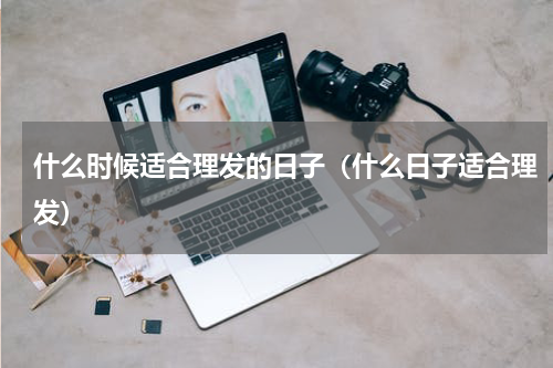 什么时候适合理发的日子（什么日子适合理发）