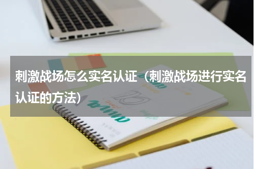 刺激战场怎么实名认证（刺激战场进行实名认证的方法）