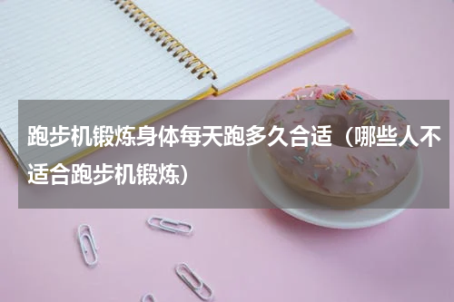 跑步机锻炼身体每天跑多久合适（哪些人不适合跑步机锻炼）