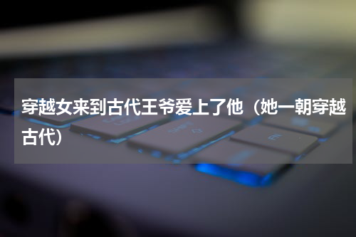穿越女来到古代王爷爱上了他（她一朝穿越古代）