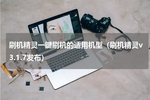 刷机精灵一键刷机的适用机型（刷机精灵v3.1.7发布）