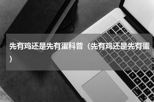 先有鸡还是先有蛋科普（先有鸡还是先有蛋）