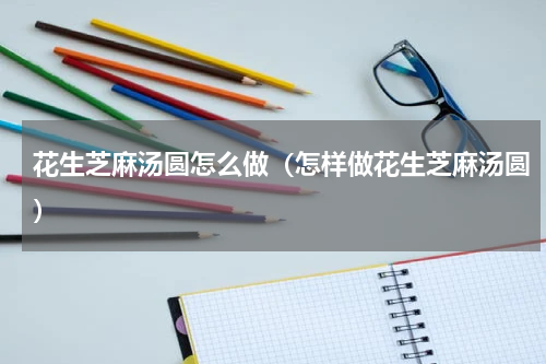 花生芝麻汤圆怎么做（怎样做花生芝麻汤圆）