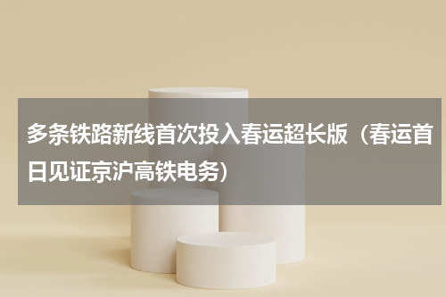多条铁路新线首次投入春运超长版（春运首日见证京沪高铁电务）