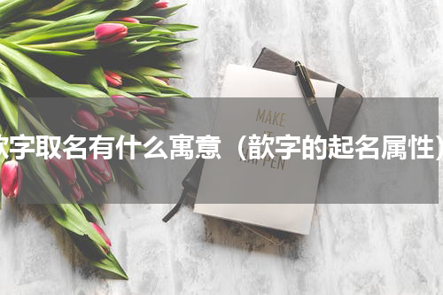 歆字取名有什么寓意（歆字的起名属性）