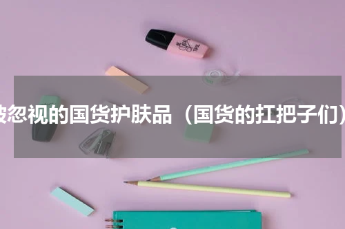 被忽视的国货护肤品（国货的扛把子们）