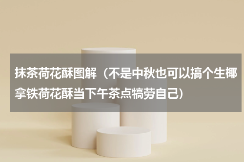 抹茶荷花酥图解（不是中秋也可以搞个生椰拿铁荷花酥当下午茶点犒劳自己）