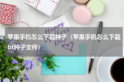 苹果手机怎么下载种子（苹果手机怎么下载bt种子文件）