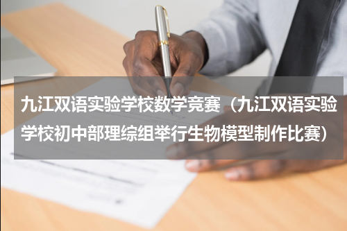 九江双语实验学校数学竞赛（九江双语实验学校初中部理综组举行生物模型制作比赛）