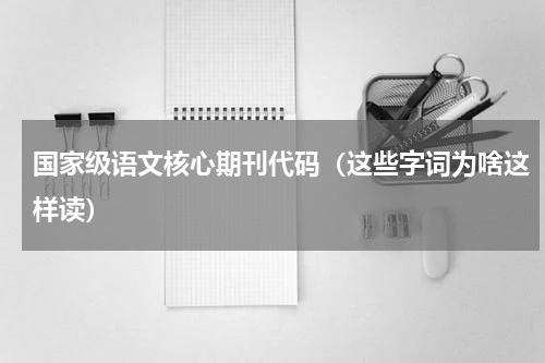 国家级语文核心期刊代码（这些字词为啥这样读）