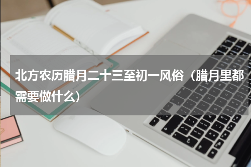 北方农历腊月二十三至初一风俗（腊月里都需要做什么）