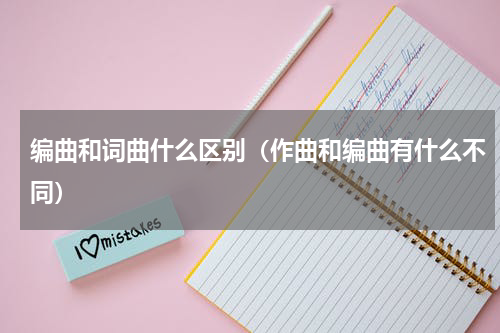 编曲和词曲什么区别（作曲和编曲有什么不同）
