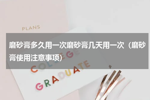 磨砂膏多久用一次磨砂膏几天用一次（磨砂膏使用注意事项）