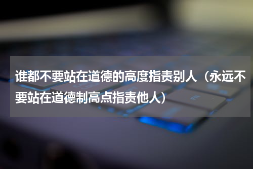 谁都不要站在道德的高度指责别人（永远不要站在道德制高点指责他人）