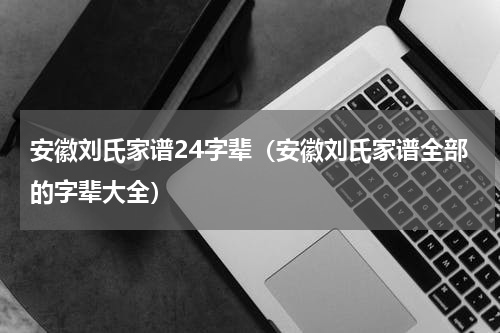 安徽刘氏家谱24字辈（安徽刘氏家谱全部的字辈大全）