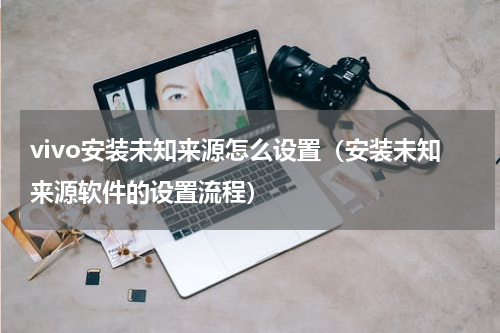 vivo安装未知来源怎么设置（安装未知来源软件的设置流程）