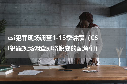 csi犯罪现场调查1-15季讲解（CSI犯罪现场调查即将蜕变的配角们）