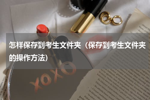 怎样保存到考生文件夹（保存到考生文件夹的操作方法）