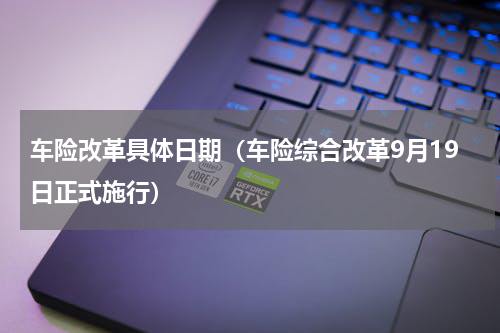 车险改革具体日期（车险综合改革9月19日正式施行）