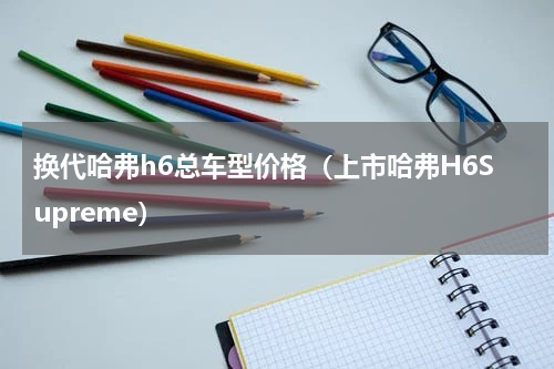 换代哈弗h6总车型价格（上市哈弗H6Supreme）