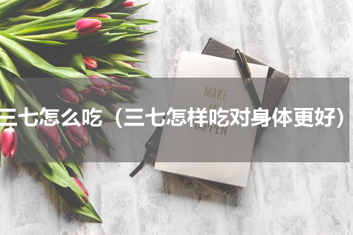 三七怎么吃（三七怎样吃对身体更好）