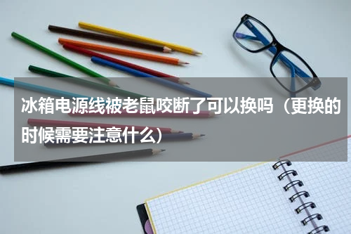 冰箱电源线被老鼠咬断了可以换吗（更换的时候需要注意什么）