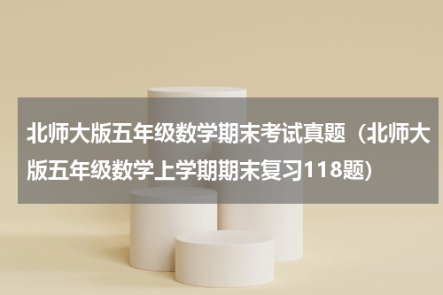 北师大版五年级数学期末考试真题（北师大版五年级数学上学期期末复习118题）