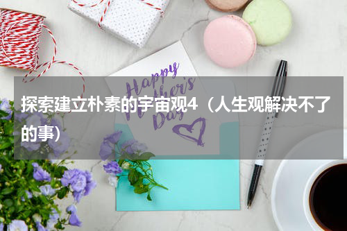 探索建立朴素的宇宙观4（人生观解决不了的事）