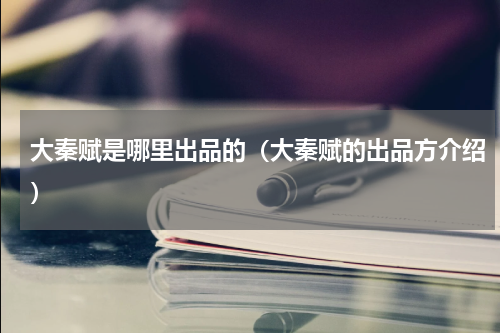 大秦赋是哪里出品的（大秦赋的出品方介绍）
