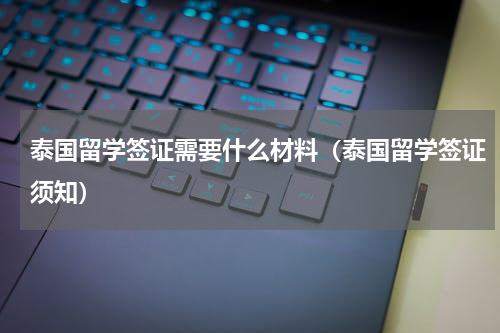 泰国留学签证需要什么材料（泰国留学签证须知）